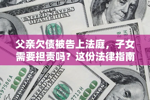 济南父亲欠债被告上法庭，子女需要担责吗？这份法律指南必须看完