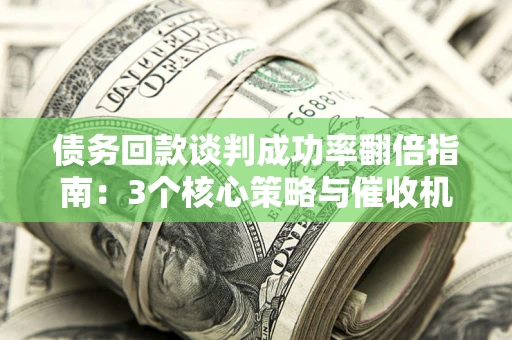 济南债务回款谈判成功率翻倍指南：3个核心策略与催收机构避坑法则