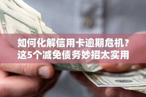 济南如何化解信用卡逾期危机？这5个减免债务妙招太实用