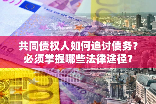 济南共同债权人如何追讨债务？必须掌握哪些法律途径？