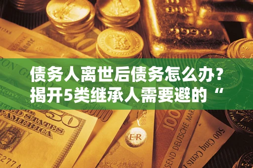 济南债务人离世后债务怎么办？揭开5类继承人需要避的“坑”