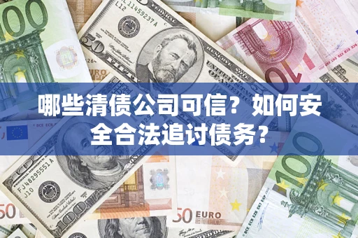 济南哪些清债公司可信？如何安全合法追讨债务？