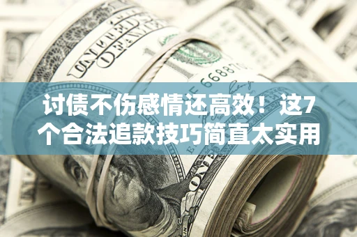 济南讨债不伤感情还高效！这7个合法追款技巧简直太实用