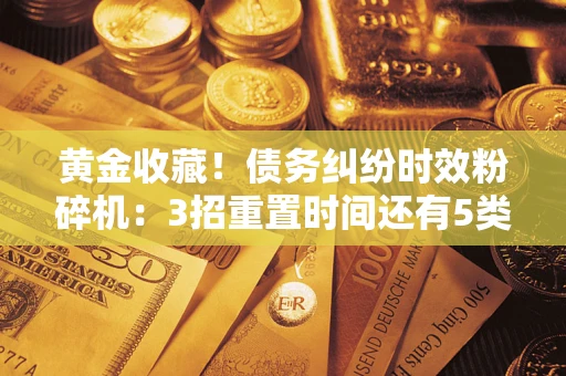 济南黄金收藏！债务纠纷时效粉碎机：3招重置时间还有5类不设年限的特殊债务