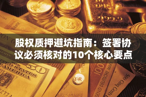 济南股权质押避坑指南：签署协议必须核对的10个核心要点