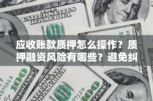 济南应收账款质押怎么操作？质押融资风险有哪些？避免纠纷高效融资技巧