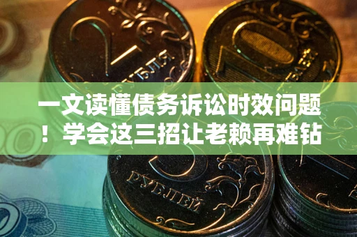 济南一文读懂债务诉讼时效问题！学会这三招让老赖再难钻空子