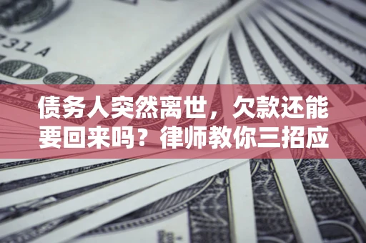 济南债务人突然离世，欠款还能要回来吗？律师教你三招应对