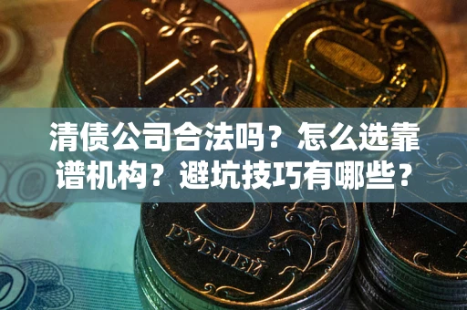 济南清债公司合法吗？怎么选靠谱机构？避坑技巧有哪些？