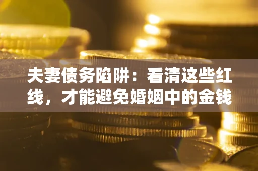 济南夫妻债务陷阱：看清这些红线，才能避免婚姻中的金钱危机