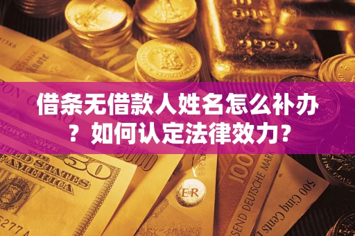 济南借条无借款人姓名怎么补办？如何认定法律效力？