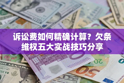 济南诉讼费如何精确计算？欠条维权五大实战技巧分享