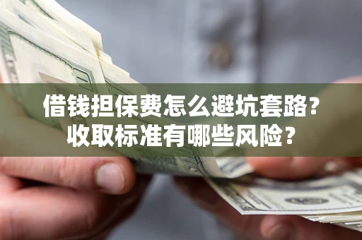 济南借钱担保费怎么避坑套路?收取标准有哪些风险? 济南借钱担保费怎么避坑套路?收取标准有哪些风险?
