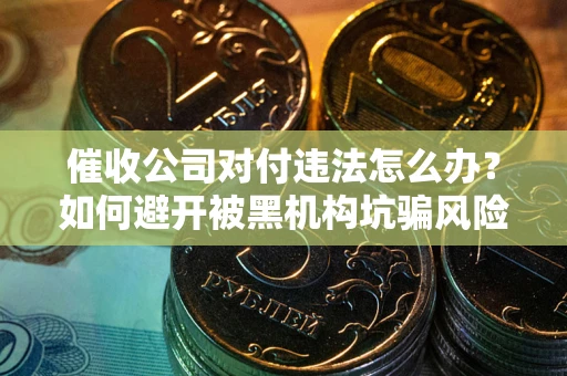 济南催收公司对付违法怎么办？如何避开被黑机构坑骗风险