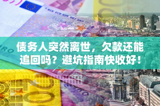 济南债务人突然离世，欠款还能追回吗？避坑指南快收好！