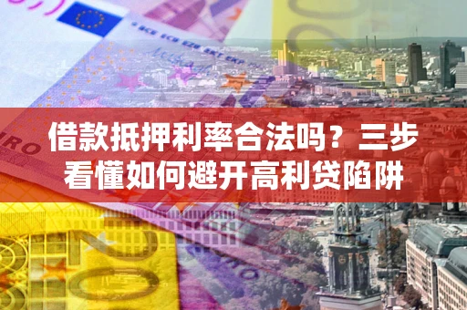 济南借款抵押利率合法吗？三步看懂如何避开高利贷陷阱