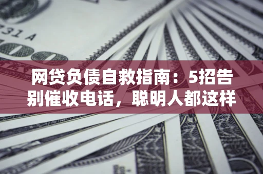 济南网贷负债自救指南：5招告别催收电话，聪明人都这样做