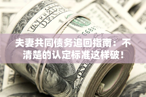 济南夫妻共同债务追回指南：不清楚的认定标准这样破！