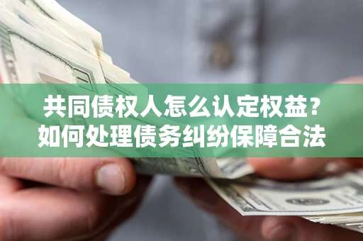 济南共同债权人怎么认定权益？如何处理债务纠纷保障合法权益？