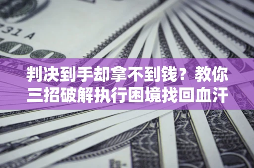 济南判决到手却拿不到钱？教你三招破解执行困境找回血汗钱