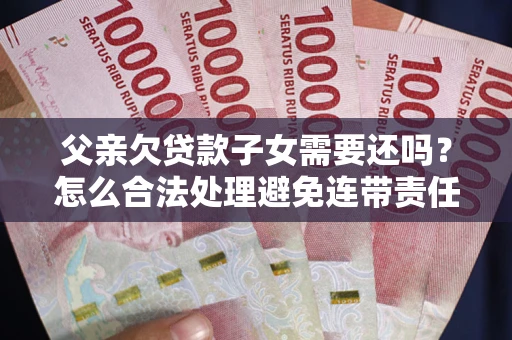 济南父亲欠贷款子女需要还吗？怎么合法处理避免连带责任？