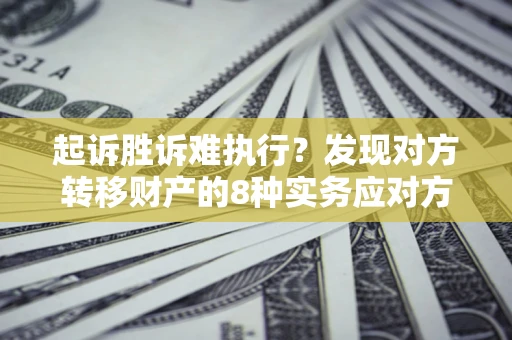 济南起诉胜诉难执行？发现对方转移财产的8种实务应对方案