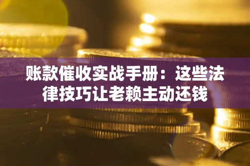 济南账款催收实战手册：这些法律技巧让老赖主动还钱