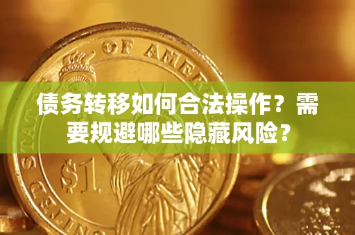 济南债务转移如何合法操作？需要规避哪些隐藏风险？