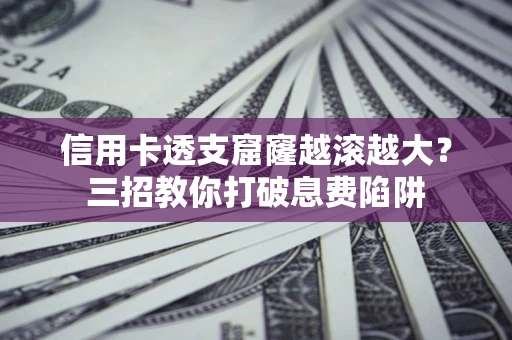 济南信用卡透支窟窿越滚越大？三招教你打破息费陷阱