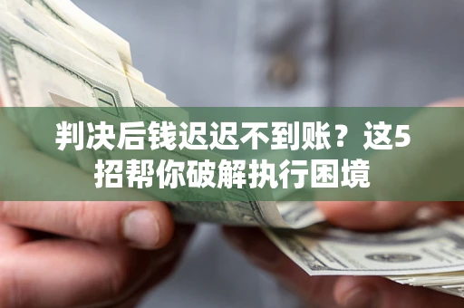 济南判决后钱迟迟不到账？这5招帮你破解执行困境