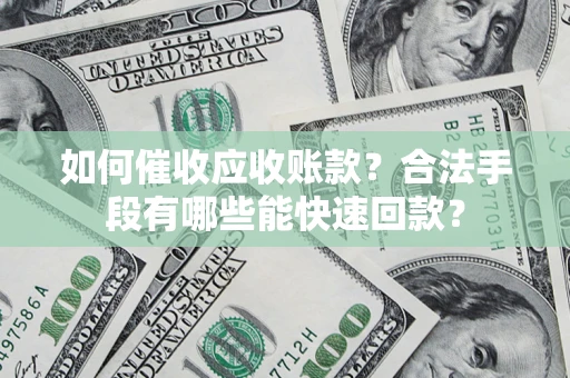 济南如何催收应收账款？合法手段有哪些能快速回款？