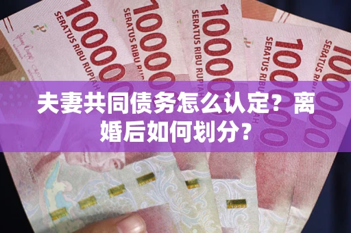 济南夫妻共同债务怎么认定？离婚后如何划分？