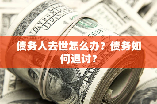 济南债务人去世怎么办？债务如何追讨？