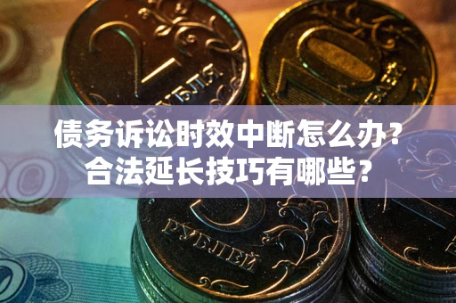 济南债务诉讼时效中断怎么办？合法延长技巧有哪些？