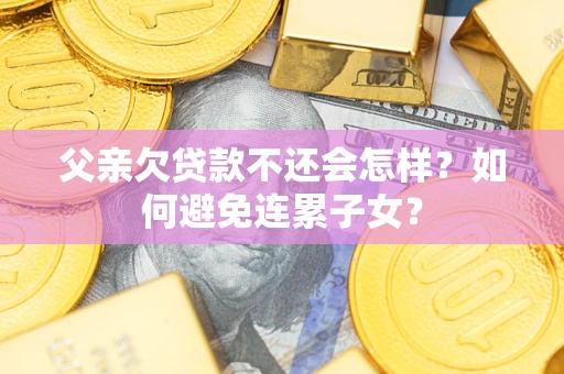 济南父亲欠贷款不还会怎样？如何避免连累子女？