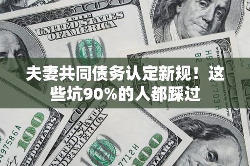 济南夫妻共同债务认定新规！这些坑90%的人都踩过