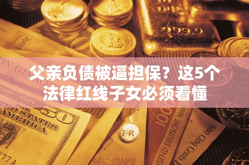 济南父亲负债被逼担保？这5个法律红线子女必须看懂