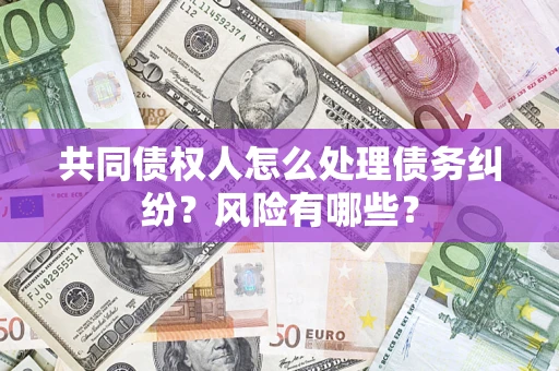 济南共同债权人怎么处理债务纠纷？风险有哪些？