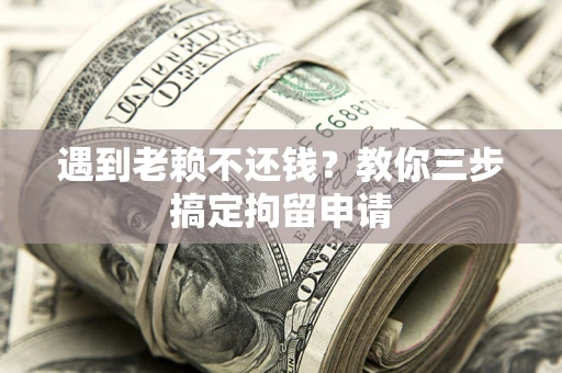 济南遇到老赖不还钱？教你三步搞定拘留申请