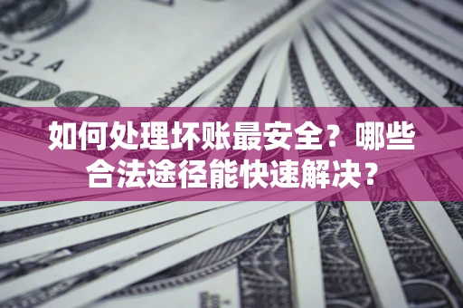 济南如何处理坏账最安全？哪些合法途径能快速解决？