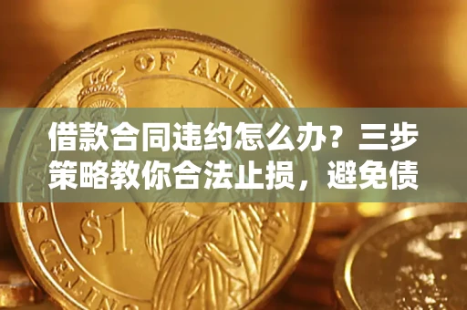 济南借款合同违约怎么办？三步策略教你合法止损，避免债务危机升级
