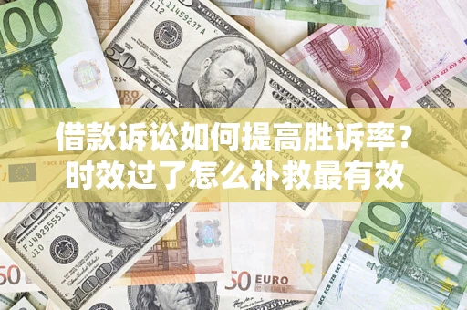 济南借款诉讼如何提高胜诉率？时效过了怎么补救最有效