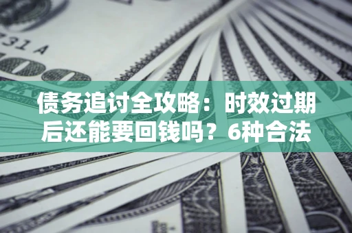 济南债务追讨全攻略：时效过期后还能要回钱吗？6种合法手段助你维权
