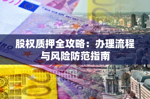 济南股权质押全攻略：办理流程与风险防范指南