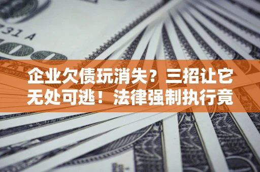 济南企业欠债玩消失？三招让它无处可逃！法律强制执行竟比讨债公司还狠？