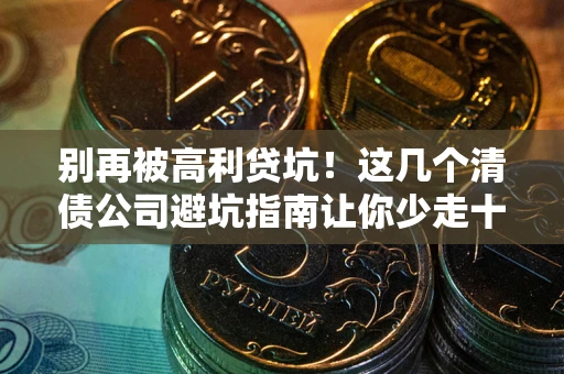 济南别再被高利贷坑！这几个清债公司避坑指南让你少走十年弯路