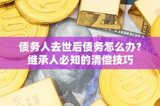 济南债务人去世后债务怎么办？继承人必知的清偿技巧