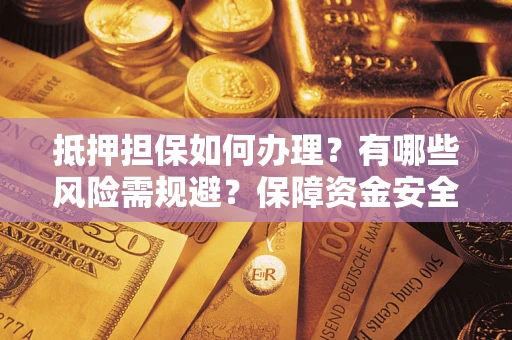 济南抵押担保如何办理？有哪些风险需规避？保障资金安全