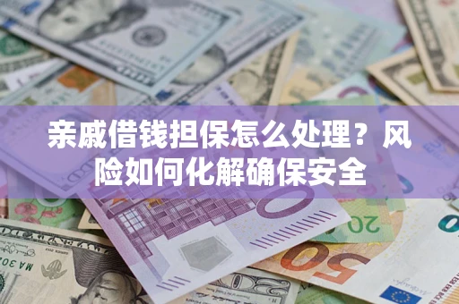 济南亲戚借钱担保怎么处理？风险如何化解确保安全