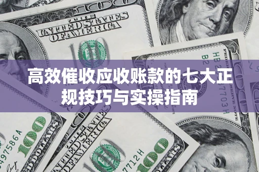 济南高效催收应收账款的七大正规技巧与实操指南